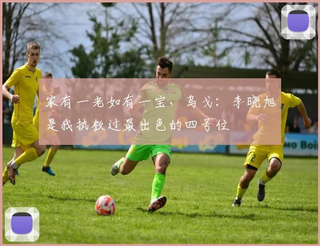 家有一老如有一宝，乌戈：李晓旭是我执教过最出色的四号位