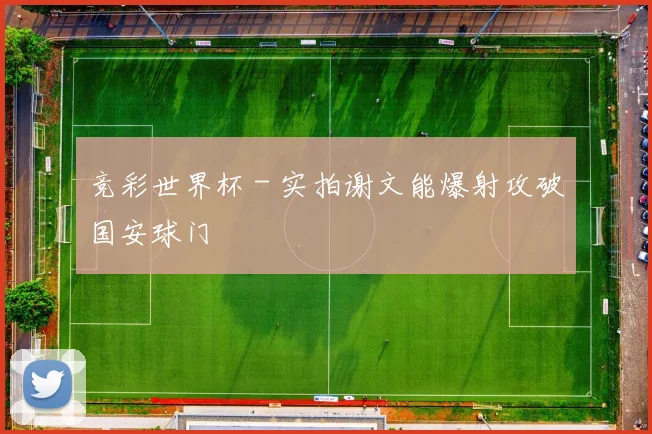 竞彩世界杯 - 实拍谢文能爆射攻破国安球门