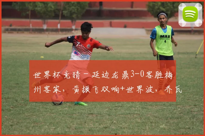 世界杯竞猜 - 延边龙鼎3-0客胜梅州客家，黄振飞双响+世界波，乔瓦尼破门