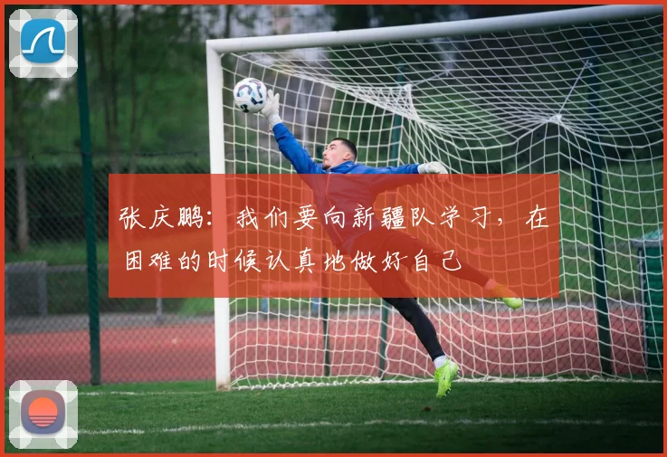 张庆鹏：我们要向新疆队学习，在困难的时候认真地做好自己