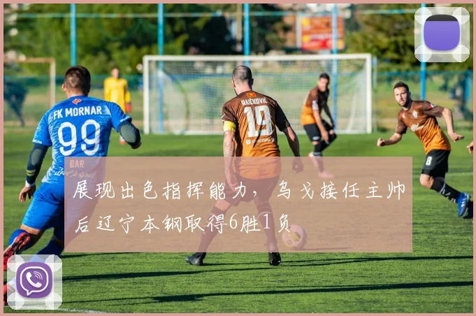 展现出色指挥能力，乌戈接任主帅后辽宁本钢取得6胜1负