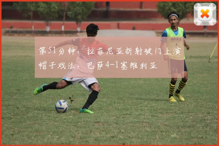 第51分钟，拉菲尼亚折射破门上演帽子戏法，巴萨4-1塞维利亚