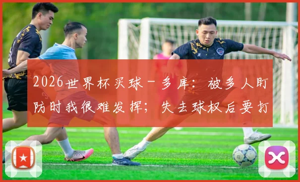 2026世界杯买球 - 多库：被多人盯防时我很难发挥；失去球权后要打断对手的进攻